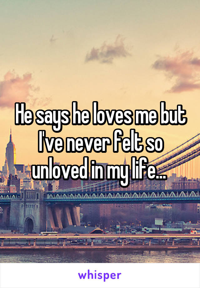 He says he loves me but I've never felt so unloved in my life... 