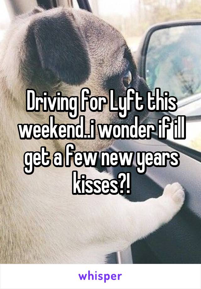 Driving for Lyft this weekend..i wonder if ill get a few new years kisses?!