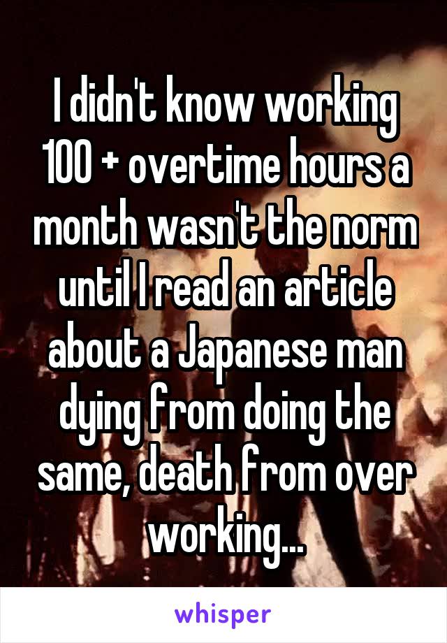 I didn't know working 100 + overtime hours a month wasn't the norm until I read an article about a Japanese man dying from doing the same, death from over working...