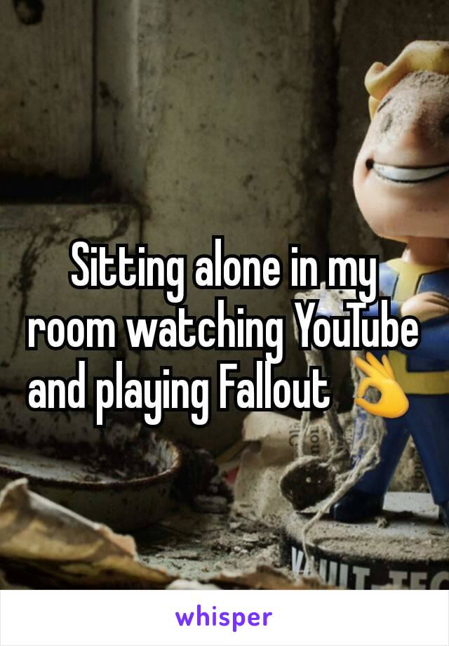 Sitting alone in my room watching YouTube and playing Fallout 👌