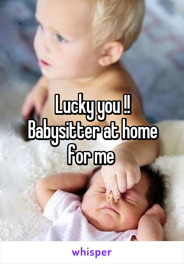 Lucky you !!
Babysitter at home for me 