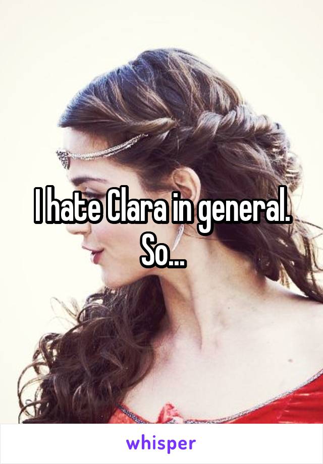 I hate Clara in general. So...