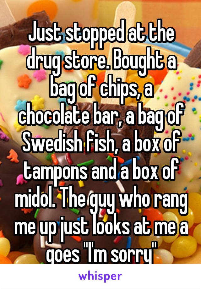 Just stopped at the drug store. Bought a bag of chips, a chocolate bar, a bag of Swedish fish, a box of tampons and a box of midol. The guy who rang me up just looks at me a goes "I'm sorry"