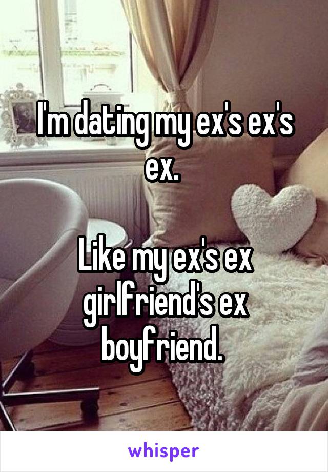 I'm dating my ex's ex's ex. 

Like my ex's ex girlfriend's ex boyfriend. 