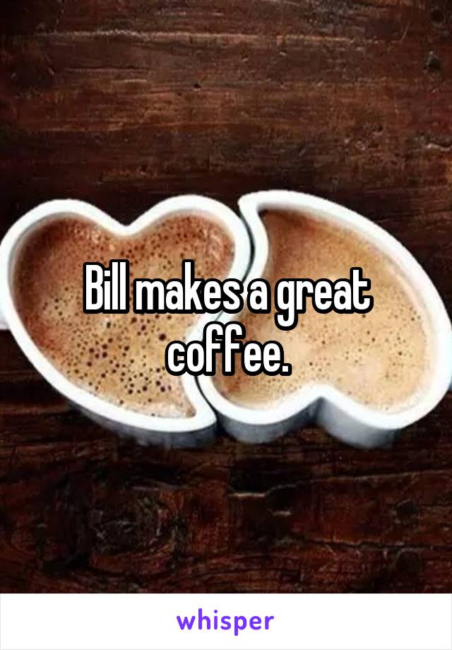 Bill makes a great coffee.