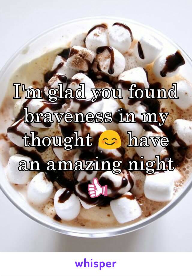 I'm glad you found braveness in my thought 😊 have an amazing night 👍