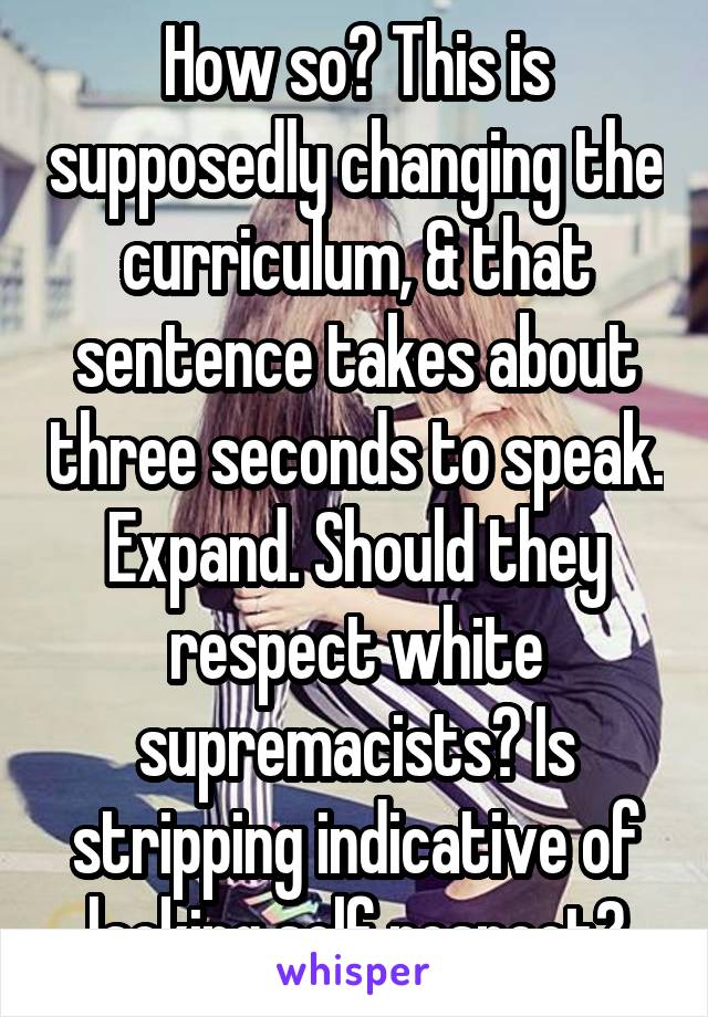 How so? This is supposedly changing the curriculum, & that sentence takes about three seconds to speak. Expand. Should they respect white supremacists? Is stripping indicative of lacking self respect?