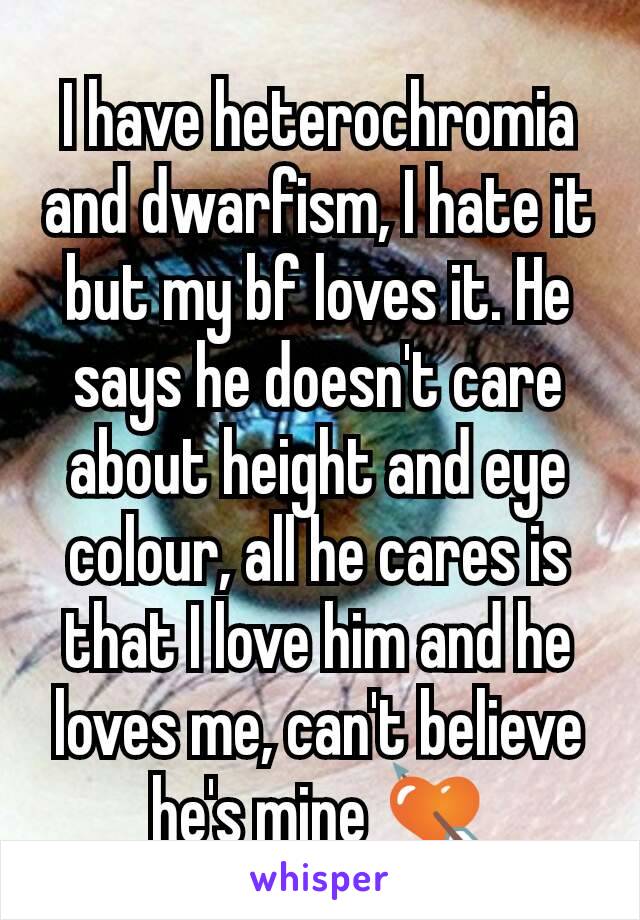 I have heterochromia and dwarfism, I hate it but my bf loves it. He says he doesn't care about height and eye colour, all he cares is that I love him and he loves me, can't believe he's mine 💘