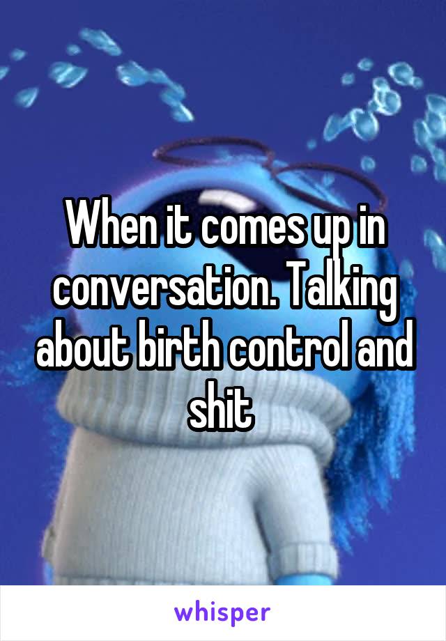 When it comes up in conversation. Talking about birth control and shit 