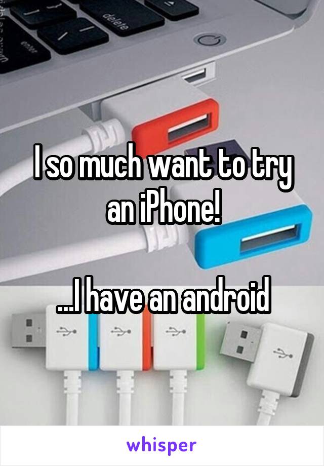 I so much want to try an iPhone!

...I have an android