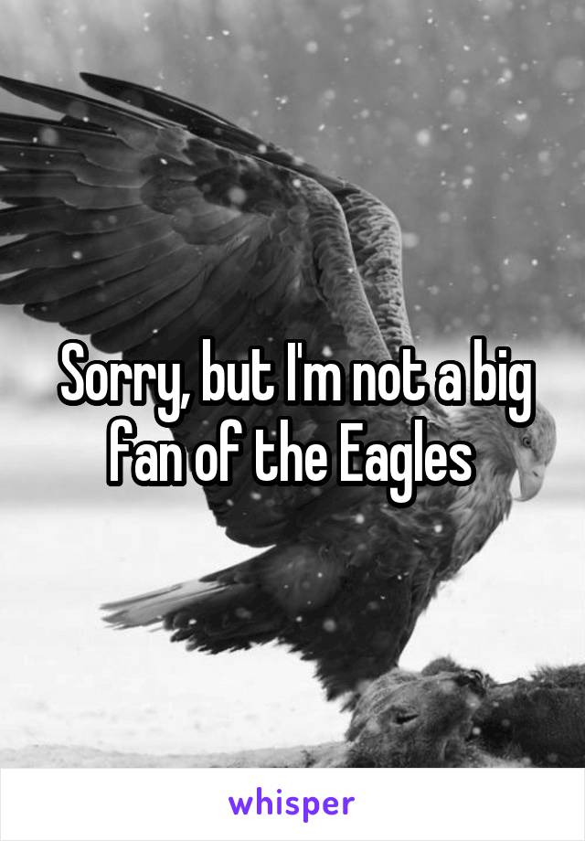 Sorry, but I'm not a big fan of the Eagles 