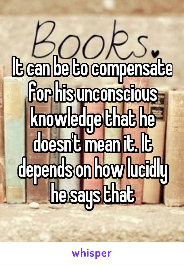 It can be to compensate for his unconscious knowledge that he doesn't mean it. It depends on how lucidly he says that