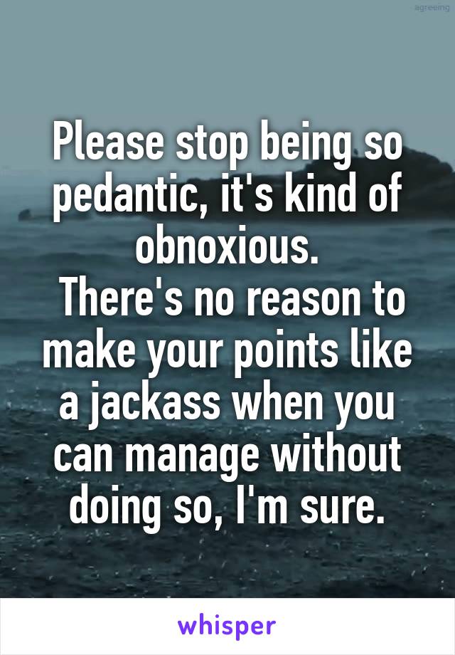 Please stop being so pedantic, it's kind of obnoxious.
 There's no reason to make your points like a jackass when you can manage without doing so, I'm sure.