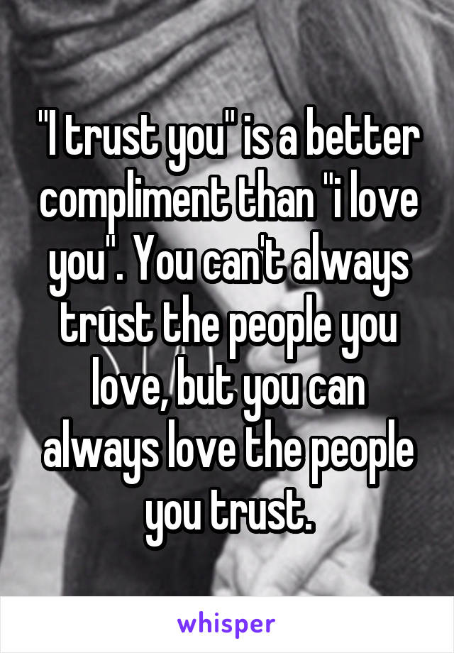 "I trust you" is a better compliment than "i love you". You can't always trust the people you love, but you can always love the people you trust.