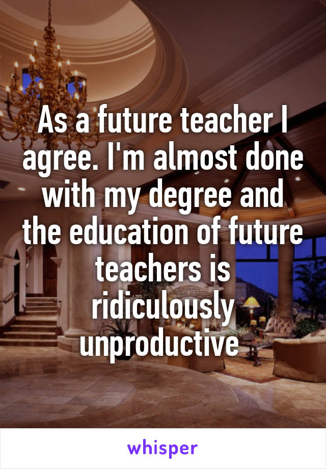 As a future teacher I agree. I'm almost done with my degree and the education of future teachers is ridiculously unproductive 