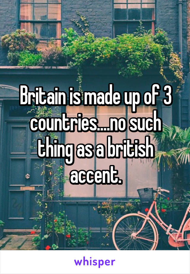 Britain is made up of 3 countries....no such thing as a british accent.