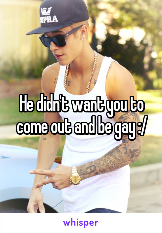 He didn't want you to come out and be gay :/