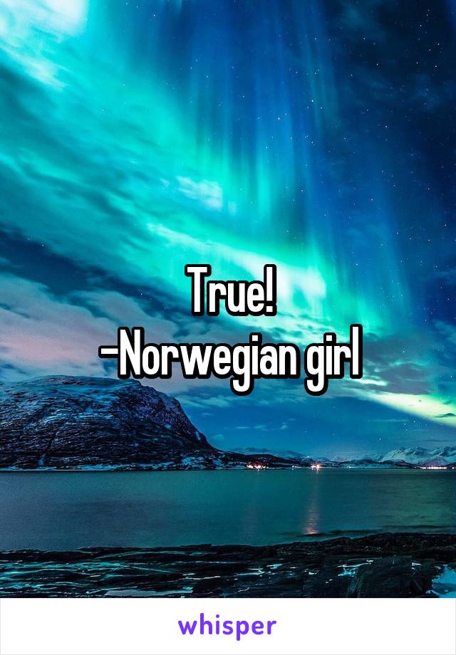 True!
-Norwegian girl