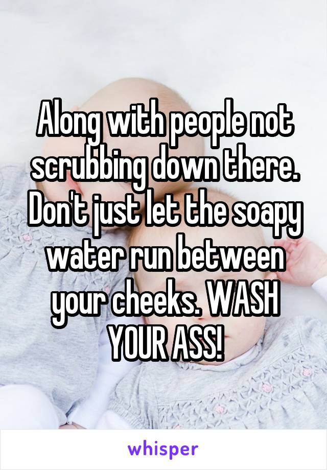 Along with people not scrubbing down there. Don't just let the soapy water run between your cheeks. WASH YOUR ASS!