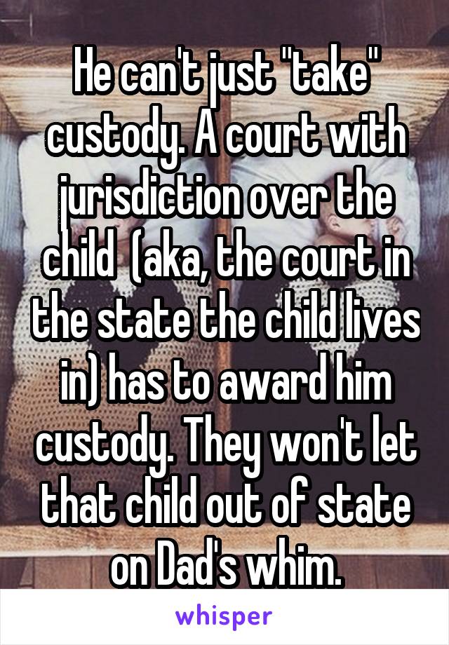 He can't just "take" custody. A court with jurisdiction over the child  (aka, the court in the state the child lives in) has to award him custody. They won't let that child out of state on Dad's whim.