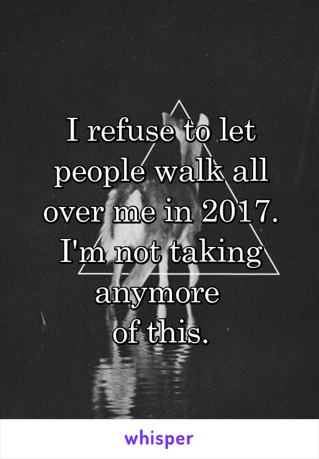 I refuse to let people walk all over me in 2017. I'm not taking anymore 
of this.