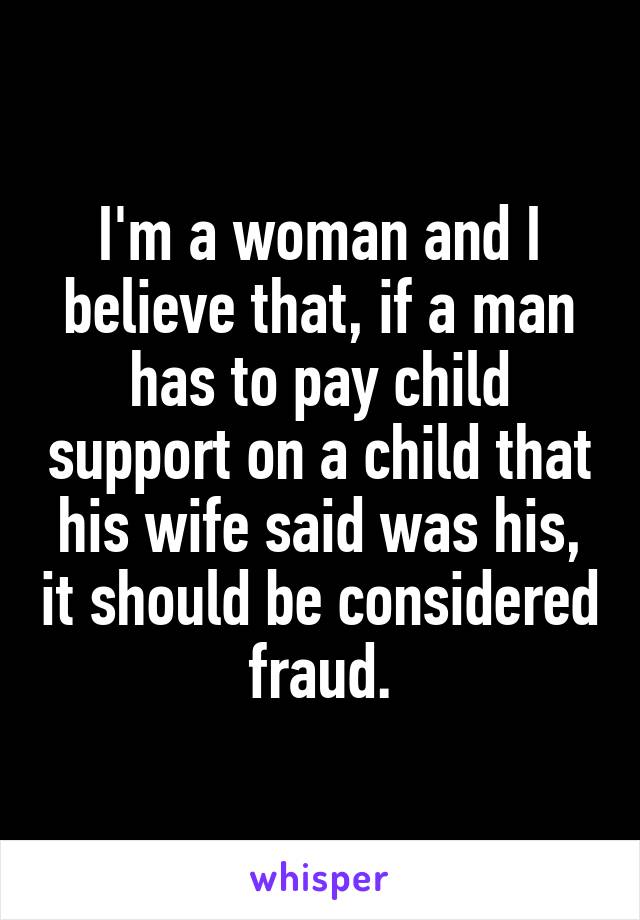 I'm a woman and I believe that, if a man has to pay child support on a child that his wife said was his, it should be considered fraud.