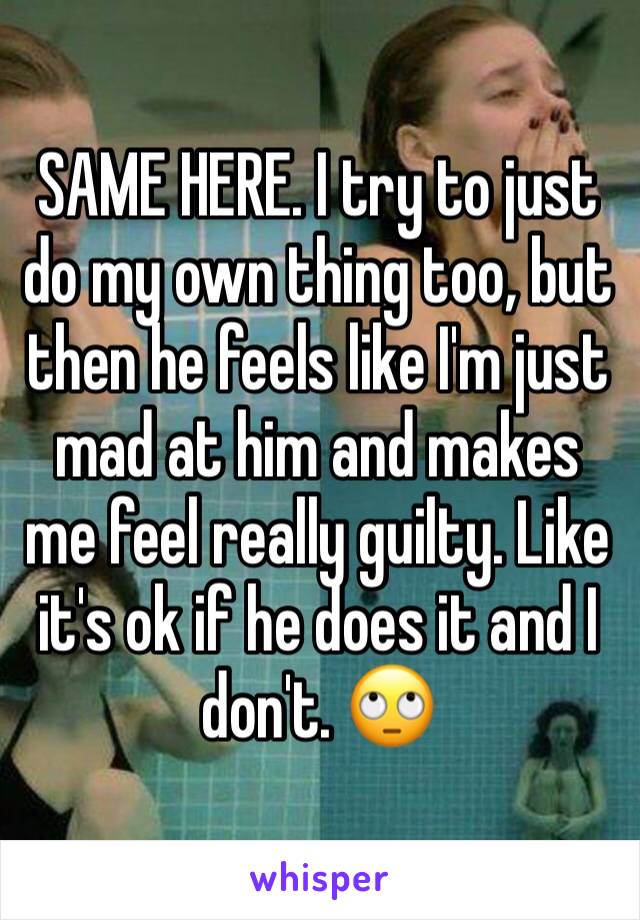 SAME HERE. I try to just do my own thing too, but then he feels like I'm just mad at him and makes me feel really guilty. Like it's ok if he does it and I don't. 🙄