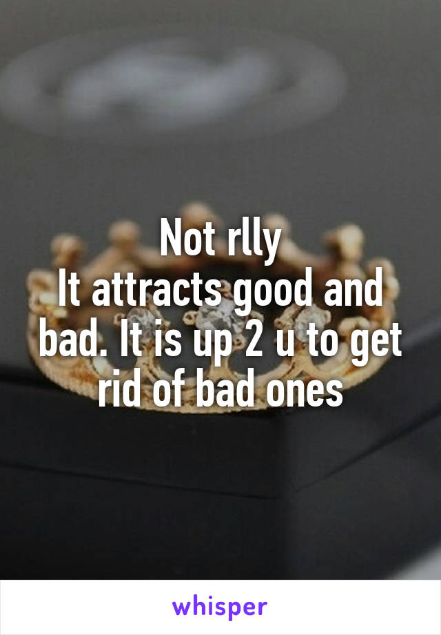 Not rlly
It attracts good and bad. It is up 2 u to get rid of bad ones