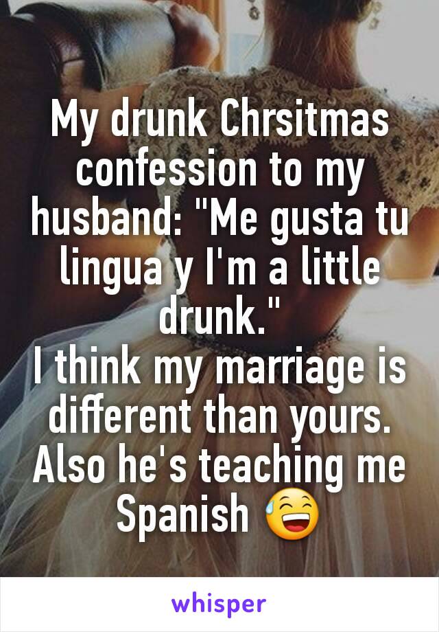 My drunk Chrsitmas confession to my husband: "Me gusta tu lingua y I'm a little drunk."
I think my marriage is different than yours. Also he's teaching me Spanish 😅