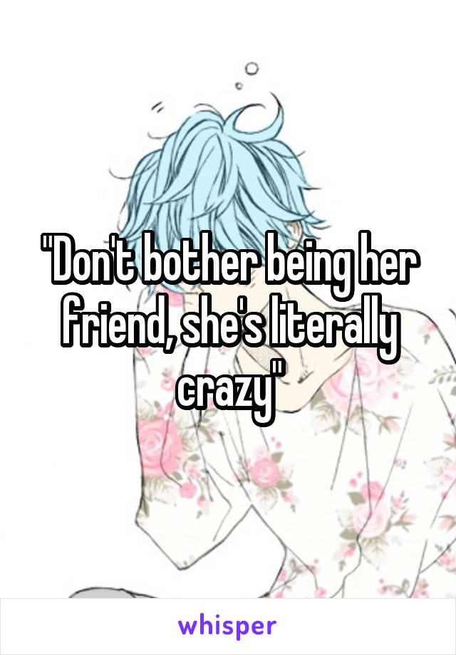"Don't bother being her friend, she's literally crazy"