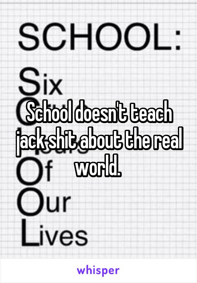 School doesn't teach jack shit about the real world. 