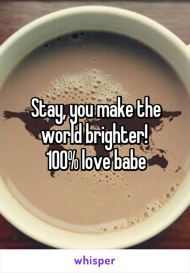 Stay, you make the world brighter! 
100% love babe