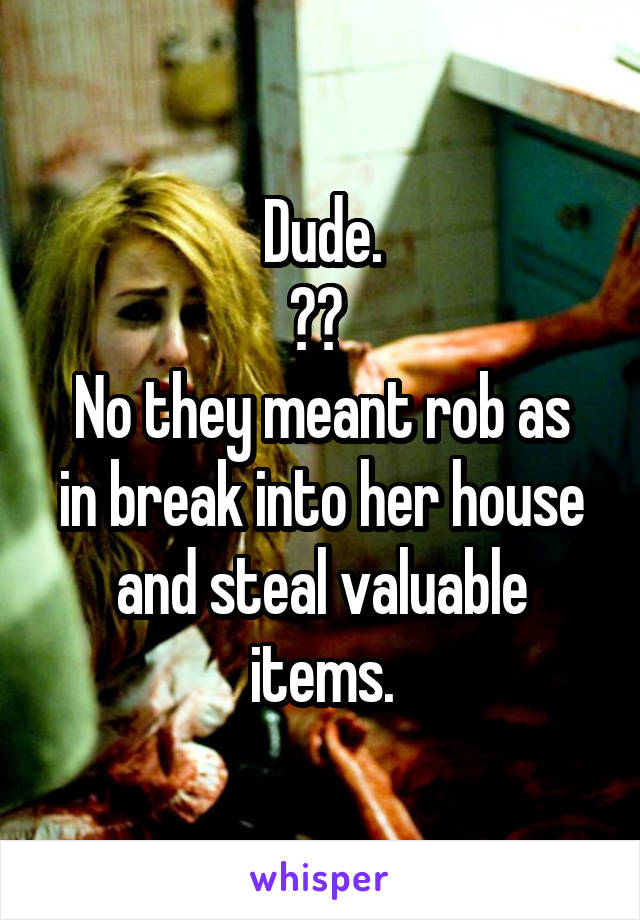 Dude.
?? 
No they meant rob as in break into her house and steal valuable items.