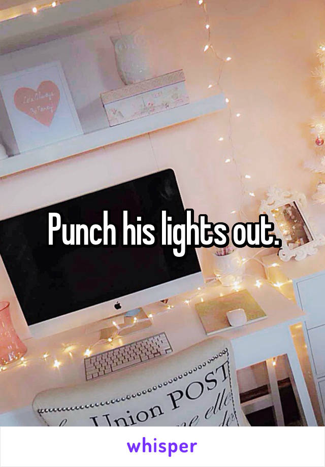 Punch his lights out.