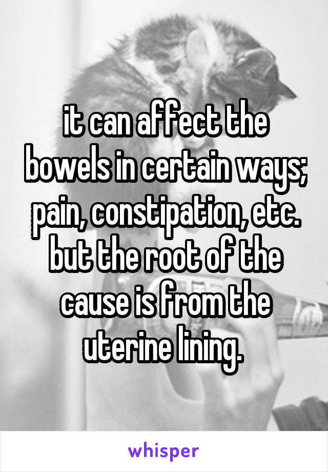 it can affect the bowels in certain ways; pain, constipation, etc. but the root of the cause is from the uterine lining. 