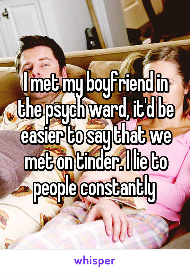 I met my boyfriend in the psych ward, it'd be easier to say that we met on tinder. I lie to people constantly 