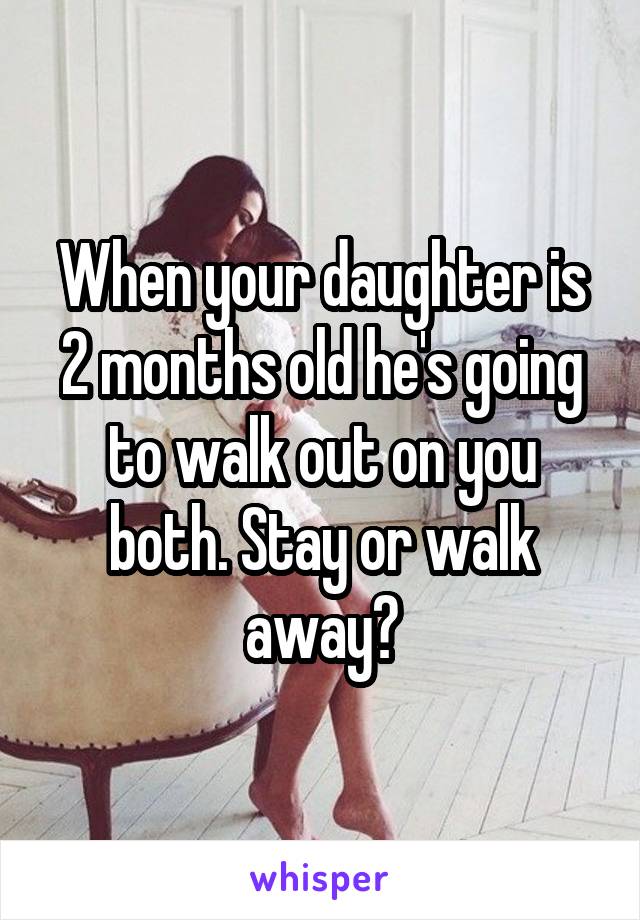 When your daughter is 2 months old he's going to walk out on you both. Stay or walk away?