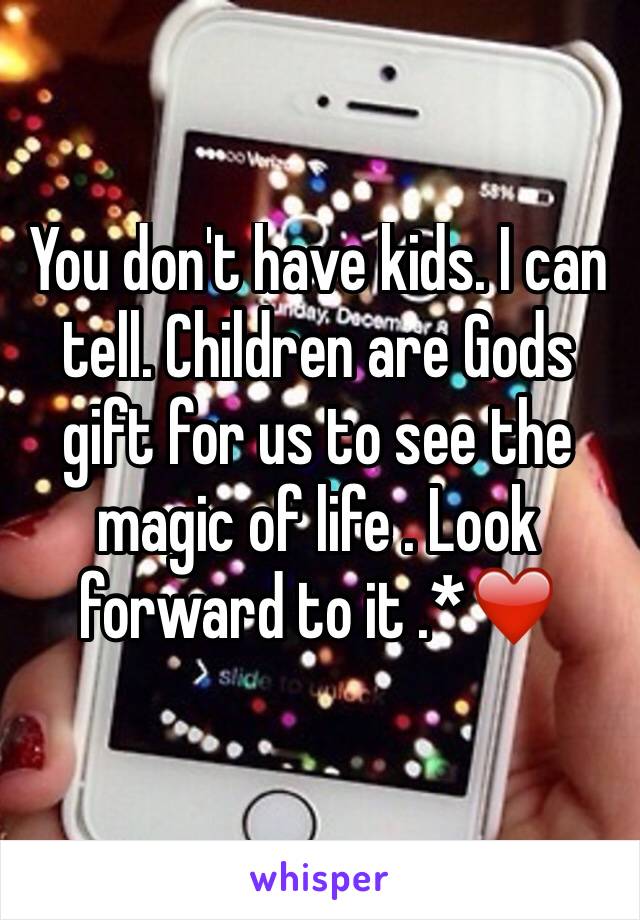 You don't have kids. I can tell. Children are Gods gift for us to see the magic of life . Look forward to it .*❤️