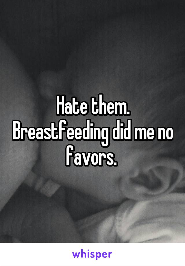 Hate them. Breastfeeding did me no favors. 