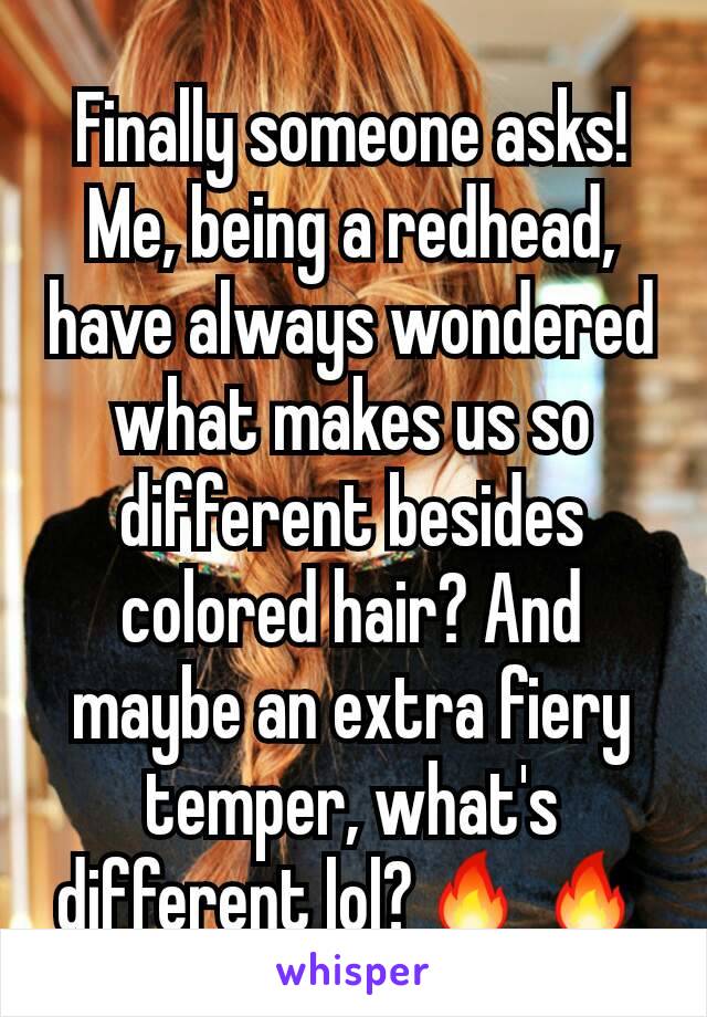 Finally someone asks! Me, being a redhead, have always wondered what makes us so different besides colored hair? And maybe an extra fiery temper, what's different lol?🔥🔥