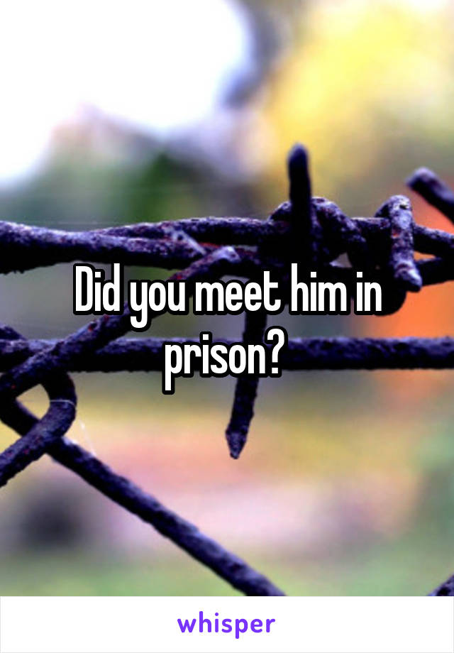 Did you meet him in prison? 