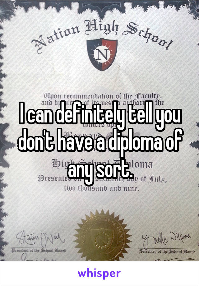 I can definitely tell you don't have a diploma of any sort.