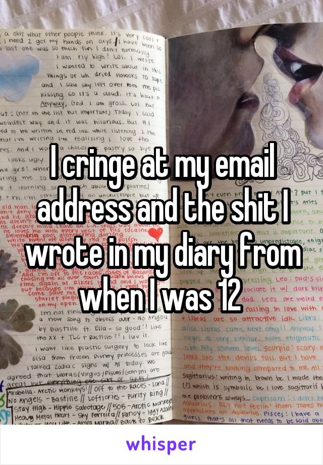 I cringe at my email address and the shit I wrote in my diary from when I was 12 