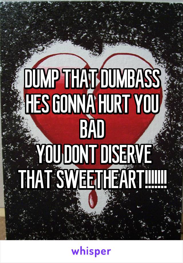 DUMP THAT DUMBASS HES GONNA HURT YOU BAD
 YOU DONT DISERVE THAT SWEETHEART!!!!!!!