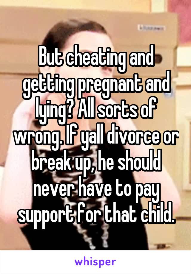 But cheating and getting pregnant and lying? All sorts of wrong. If yall divorce or break up, he should never have to pay support for that child.