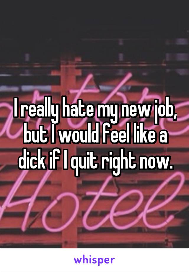 I really hate my new job, but I would feel like a dick if I quit right now.