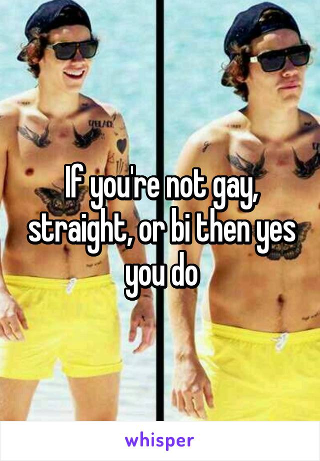 If you're not gay, straight, or bi then yes you do