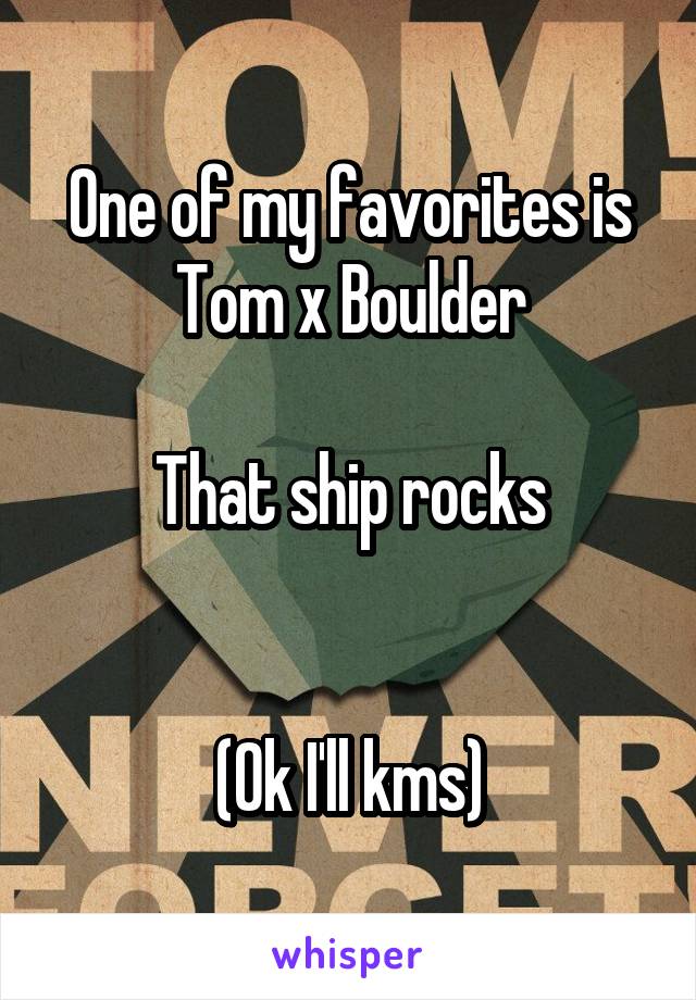 One of my favorites is Tom x Boulder

That ship rocks


(Ok I'll kms)