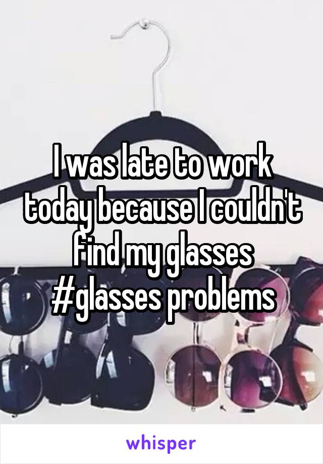 I was late to work today because I couldn't find my glasses
#glasses problems
