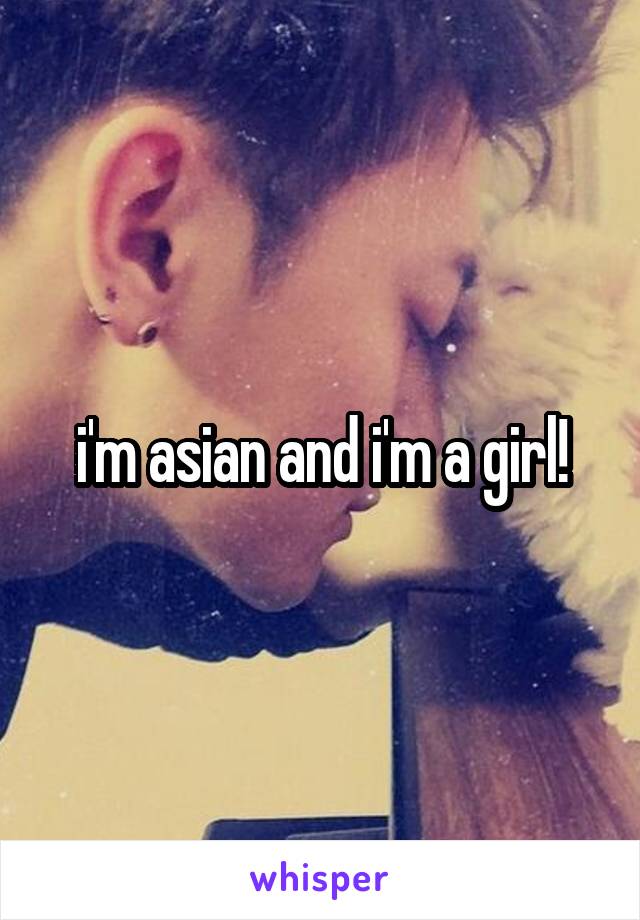 i'm asian and i'm a girl!